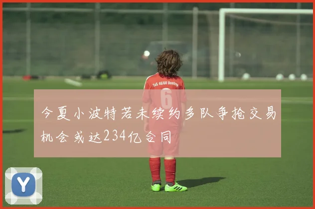 今夏小波特若未续约多队争抢交易机会或达234亿合同