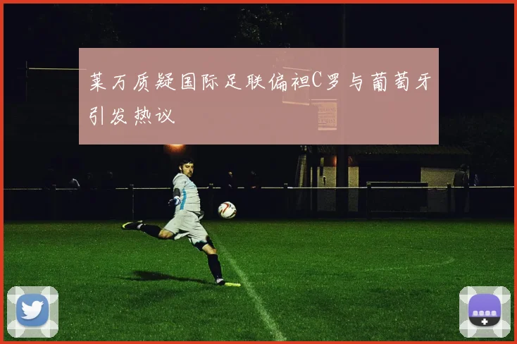莱万质疑国际足联偏袒C罗与葡萄牙引发热议