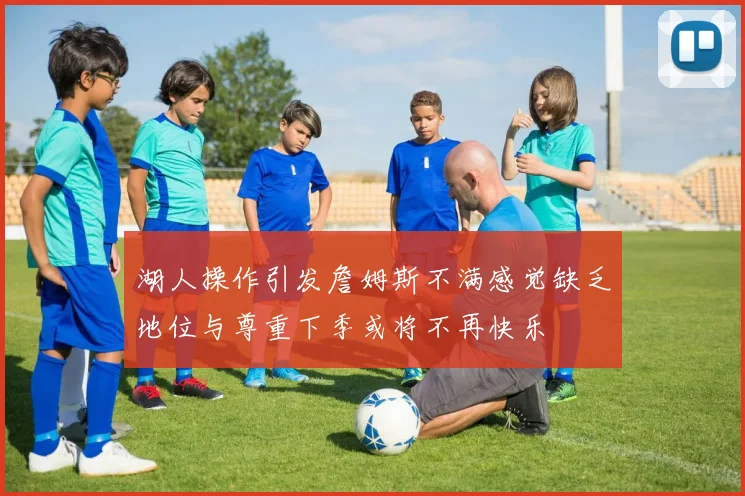 湖人操作引发詹姆斯不满感觉缺乏地位与尊重下季或将不再快乐