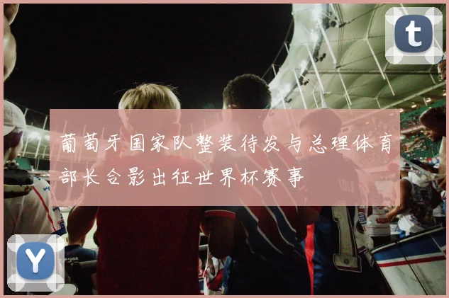 葡萄牙国家队整装待发与总理体育部长合影出征世界杯赛事