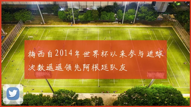 梅西自2014年世界杯以来参与进球次数遥遥领先阿根廷队友