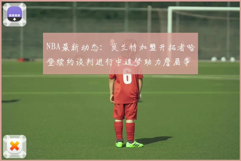 NBA最新动态：莫兰特加盟开拓者哈登续约谈判进行中追梦助力詹眉争冠