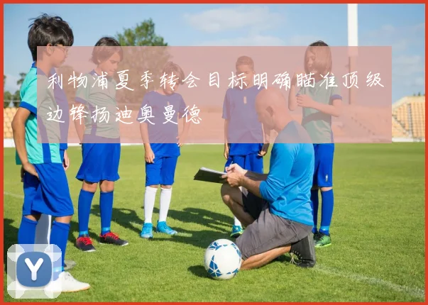 利物浦夏季转会目标明确瞄准顶级边锋扬迪奥曼德