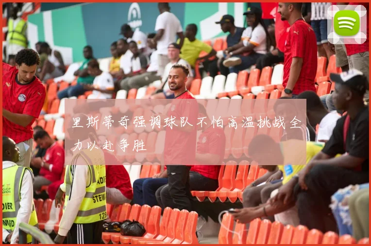 里斯蒂奇强调球队不怕高温挑战全力以赴争胜