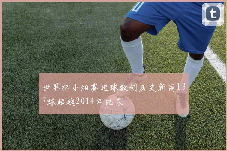 世界杯小组赛进球数创历史新高137球超越2014年纪录