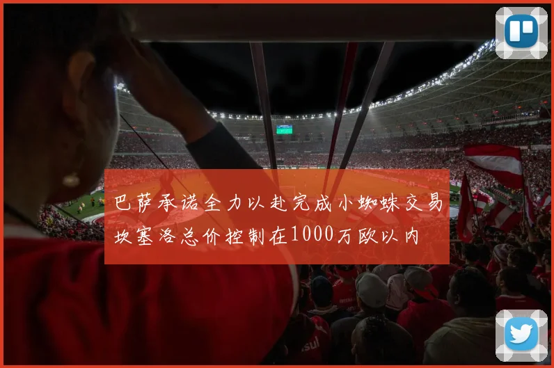 巴萨承诺全力以赴完成小蜘蛛交易坎塞洛总价控制在1000万欧以内