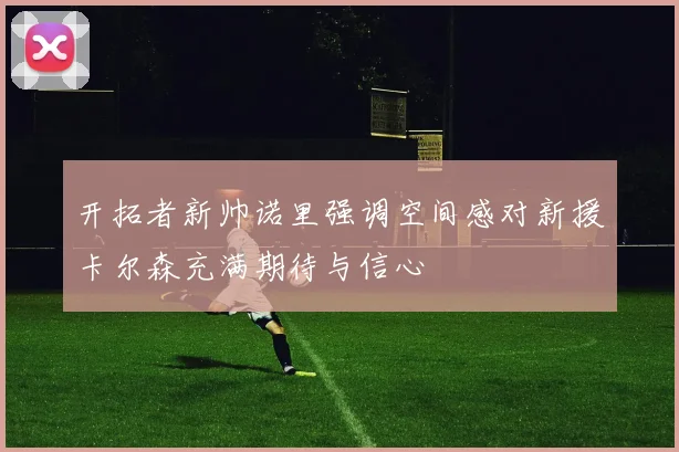 开拓者新帅诺里强调空间感对新援卡尔森充满期待与信心