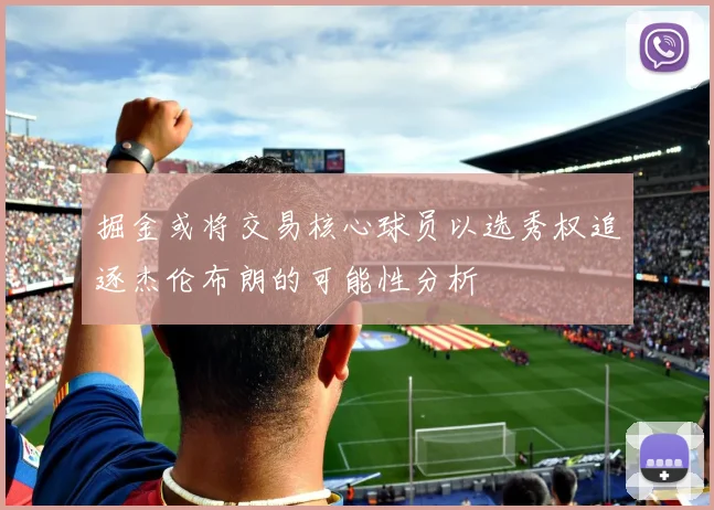 掘金或将交易核心球员以选秀权追逐杰伦布朗的可能性分析