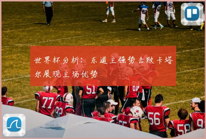 世界杯分析：东道主强势击败卡塔尔展现主场优势