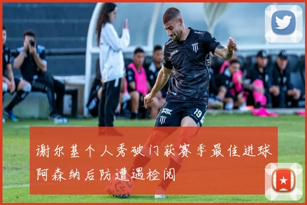 谢尔基个人秀破门获赛季最佳进球阿森纳后防遭遇检阅