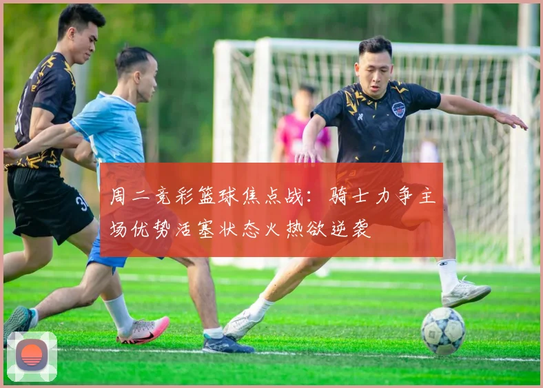 周二竞彩篮球焦点战：骑士力争主场优势活塞状态火热欲逆袭