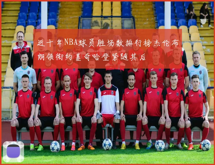 近十年NBA球员胜场数排行榜杰伦布朗领衔约基奇哈登紧随其后