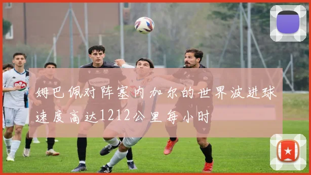 姆巴佩对阵塞内加尔的世界波进球速度高达1212公里每小时