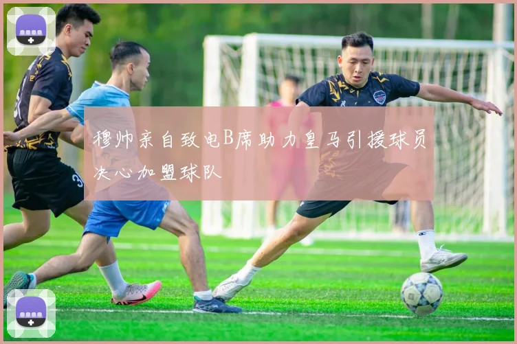 穆帅亲自致电B席助力皇马引援球员决心加盟球队