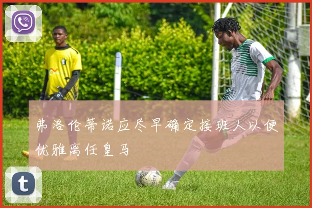 弗洛伦蒂诺应尽早确定接班人以便优雅离任皇马