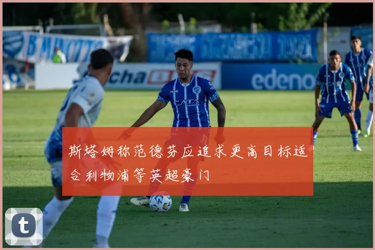 斯塔姆称范德芬应追求更高目标适合利物浦等英超豪门