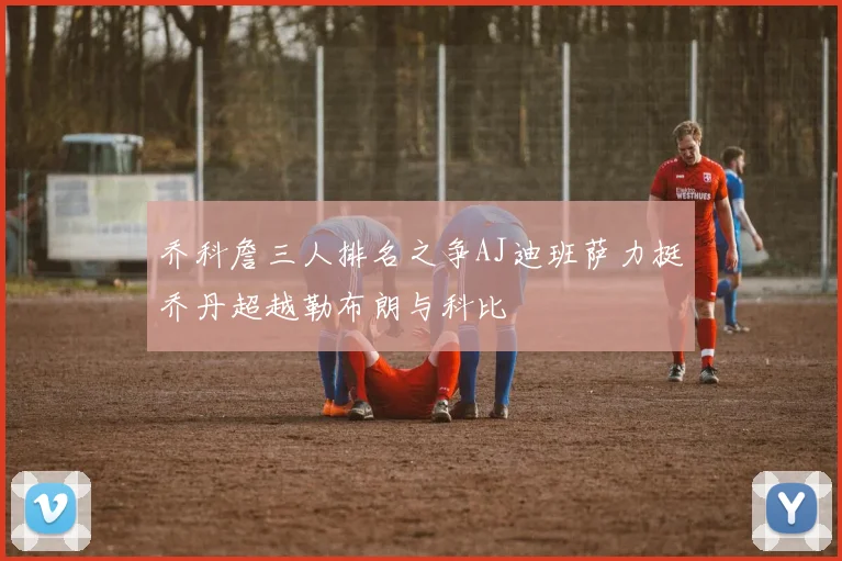 乔科詹三人排名之争AJ迪班萨力挺乔丹超越勒布朗与科比