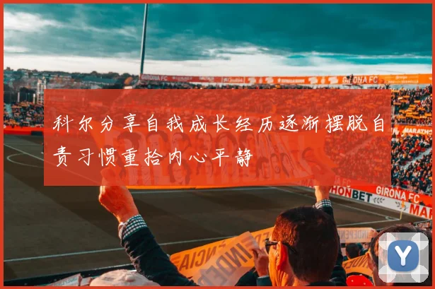 科尔分享自我成长经历逐渐摆脱自责习惯重拾内心平静