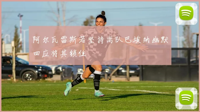 阿尔瓦雷斯若坚持离队巴埃纳幽默回应将其锁住