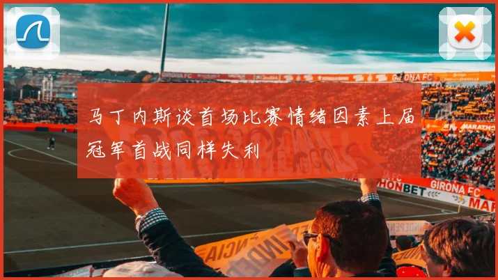 马丁内斯谈首场比赛情绪因素上届冠军首战同样失利