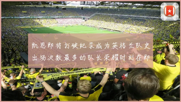 凯恩即将打破纪录成为英格兰队史出场次数最多的队长荣耀时刻在即