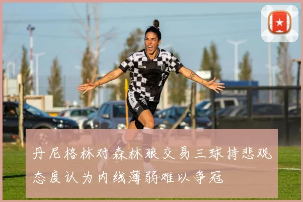 丹尼格林对森林狼交易三球持悲观态度认为内线薄弱难以争冠