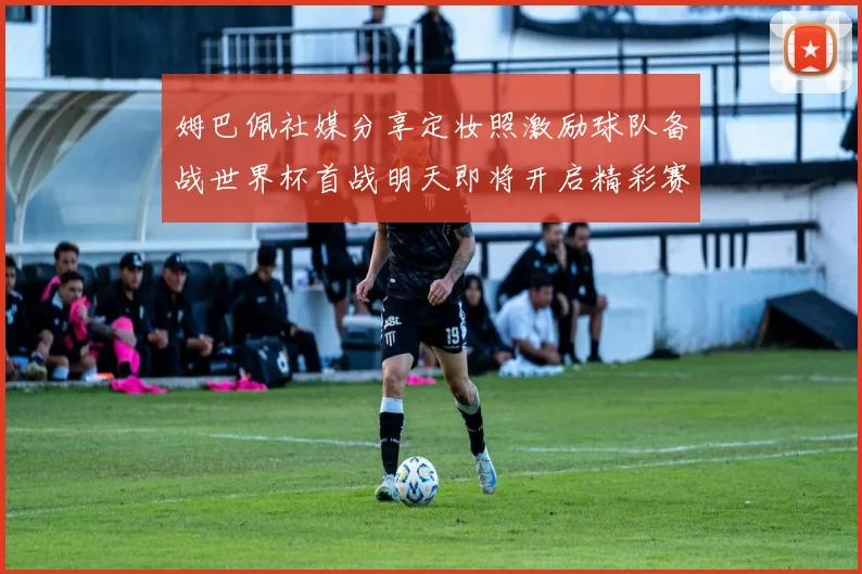 姆巴佩社媒分享定妆照激励球队备战世界杯首战明天即将开启精彩赛事